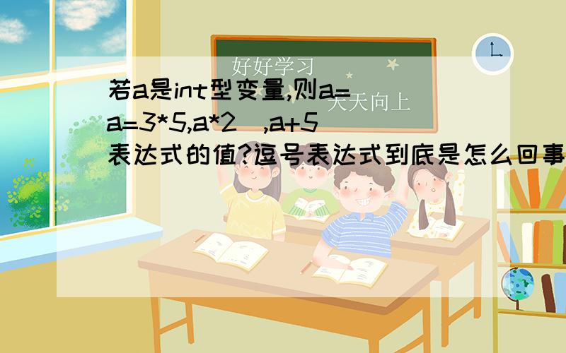 若a是int型变量,则a=(a=3*5,a*2),a+5表达式的值?逗号表达式到底是怎么回事哦,这个求表达式的值和求a的值一样吗?