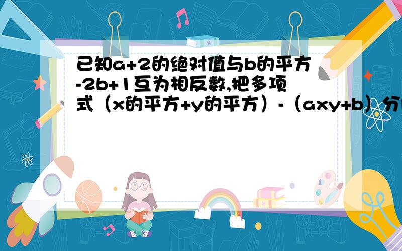 已知a+2的绝对值与b的平方-2b+1互为相反数,把多项式（x的平方+y的平方）-（axy+b）分解因式    （要过程,急!）