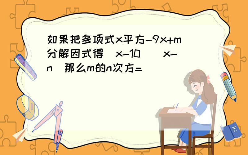 如果把多项式x平方-9x+m分解因式得(x-10)（x-n）那么m的n次方=