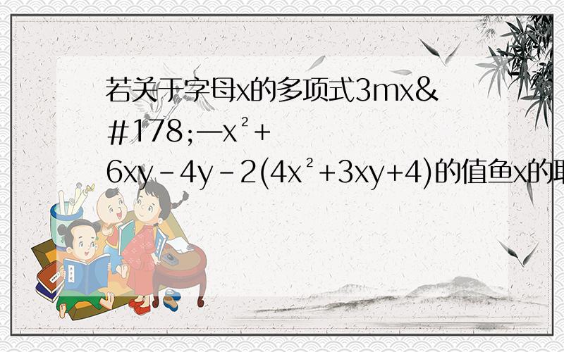 若关于字母x的多项式3mx²—x²+6xy-4y-2(4x²+3xy+4)的值鱼x的取值无关,求多项式m²-[m²+(3m-4)+m]的值
