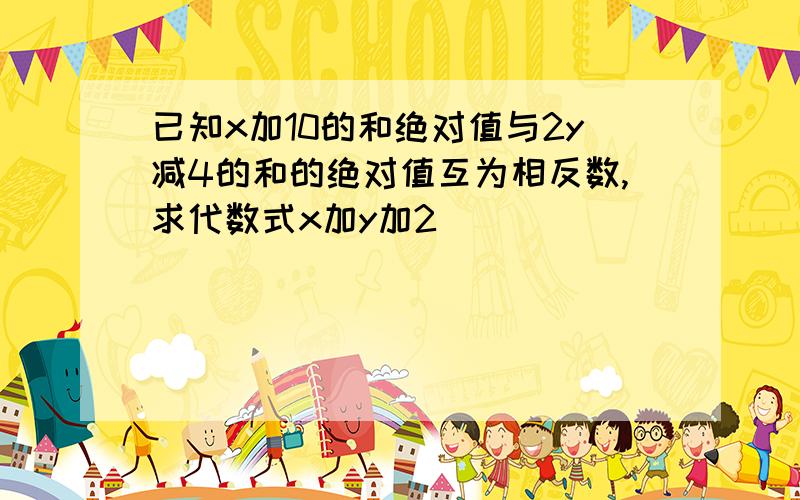 已知x加10的和绝对值与2y减4的和的绝对值互为相反数,求代数式x加y加2