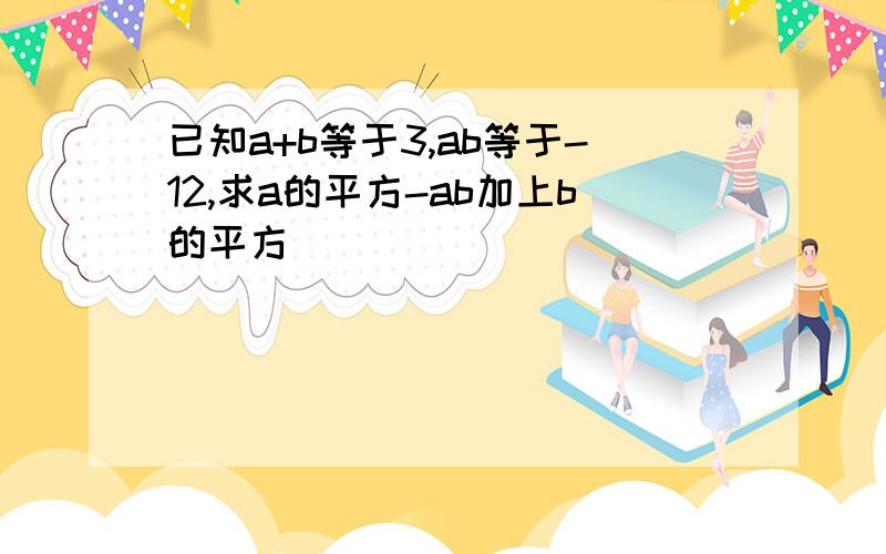 已知a+b等于3,ab等于-12,求a的平方-ab加上b的平方