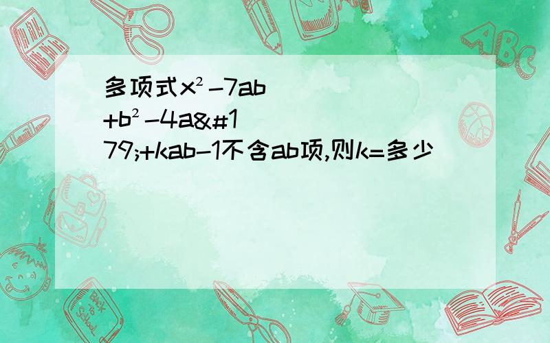 多项式x²-7ab+b²-4a³+kab-1不含ab项,则k=多少