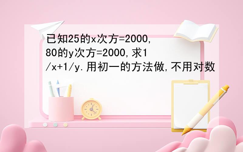 已知25的x次方=2000,80的y次方=2000,求1/x+1/y.用初一的方法做,不用对数