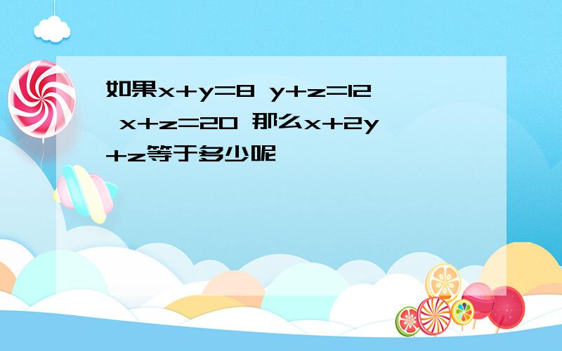 如果x+y=8 y+z=12 x+z=20 那么x+2y+z等于多少呢