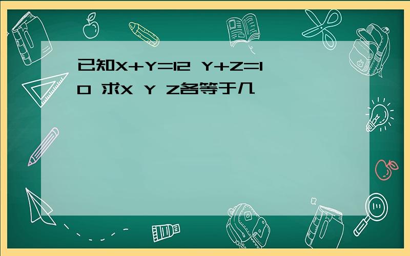 已知X+Y=12 Y+Z=10 求X Y Z各等于几