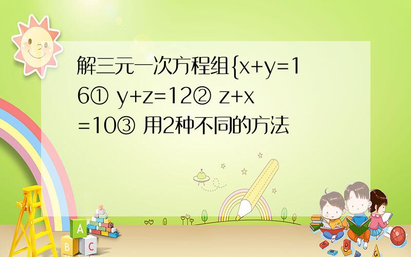 解三元一次方程组{x+y=16① y+z=12② z+x=10③ 用2种不同的方法