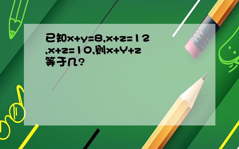 已知x+y=8,x+z=12,x+z=10,则x+Y+z等于几?