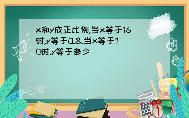 x和y成正比例,当x等于16时,y等于0.8.当x等于10时,y等于多少