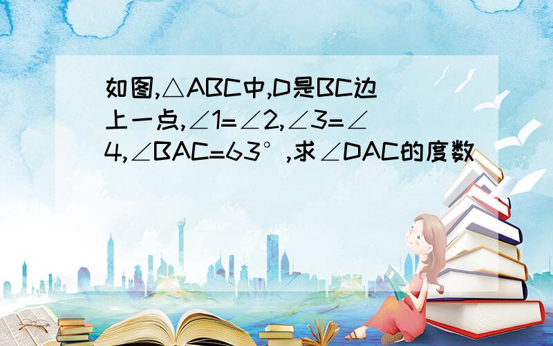 如图,△ABC中,D是BC边上一点,∠1=∠2,∠3=∠4,∠BAC=63°,求∠DAC的度数