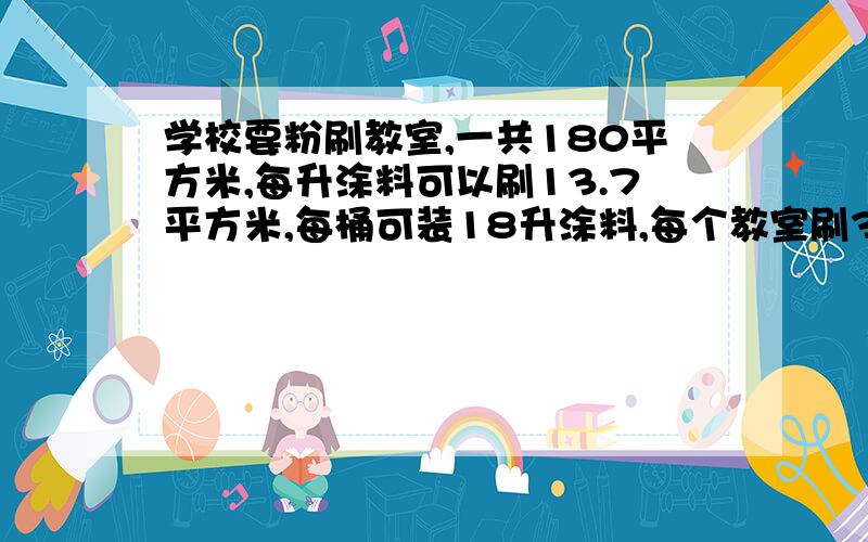 学校要粉刷教室,一共180平方米,每升涂料可以刷13.7平方米,每桶可装18升涂料,每个教室刷3遍,大约要几桶涂料?(用方程解答)