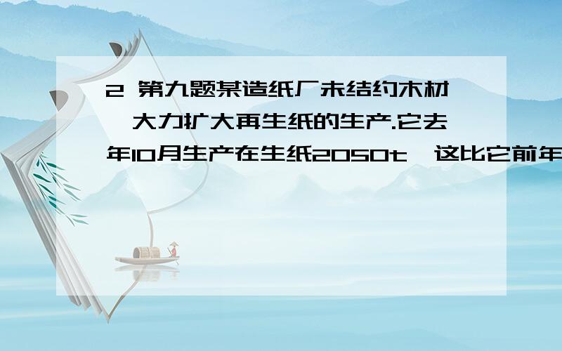 2 第九题某造纸厂未结约木材,大力扩大再生纸的生产.它去年10月生产在生纸2050t,这比它前年10月再生纸产量的2倍还有150t.它前年10月生产再生纸多少吨?