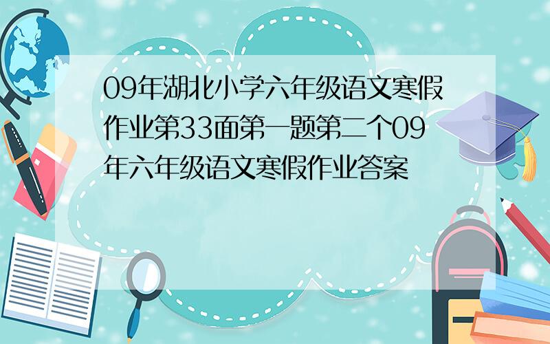 09年湖北小学六年级语文寒假作业第33面第一题第二个09年六年级语文寒假作业答案