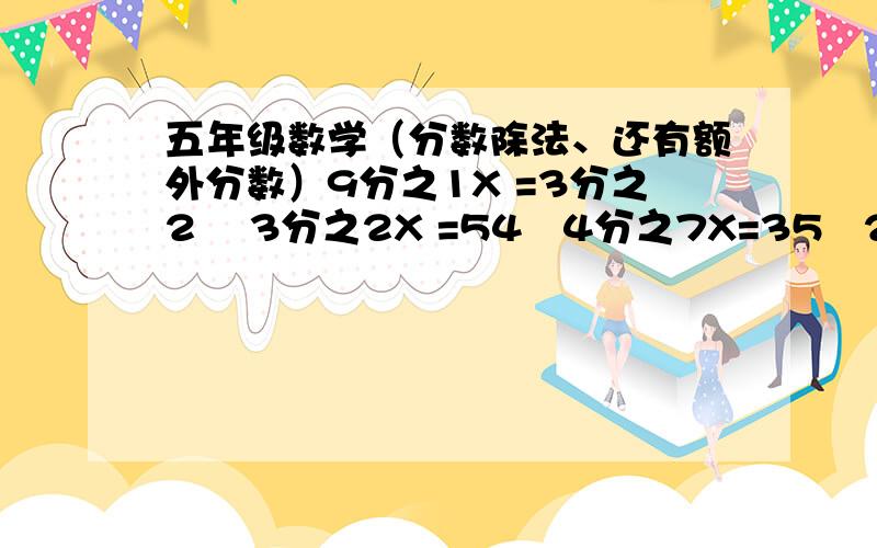 五年级数学（分数除法、还有额外分数）9分之1X =3分之2    3分之2X =54   4分之7X=35   2分之1X =16   1.5X=28.5   8X =421.学校教学大楼占地面积为660平方米,约是校园总面积的40分之3,校园的总面积是多