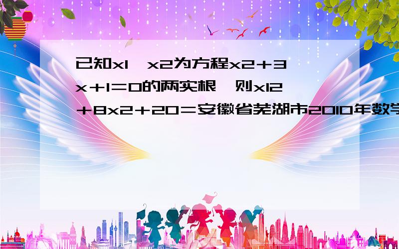 已知x1、x2为方程x2＋3x＋1＝0的两实根,则x12＋8x2＋20＝安徽省芜湖市2010年数学中考试题14题.此题有误已知x1、x2为方程x2＋3x＋1＝0的两实根,则x12＋8x2＋20＝ （安徽省芜湖市2010年数学中考试题14