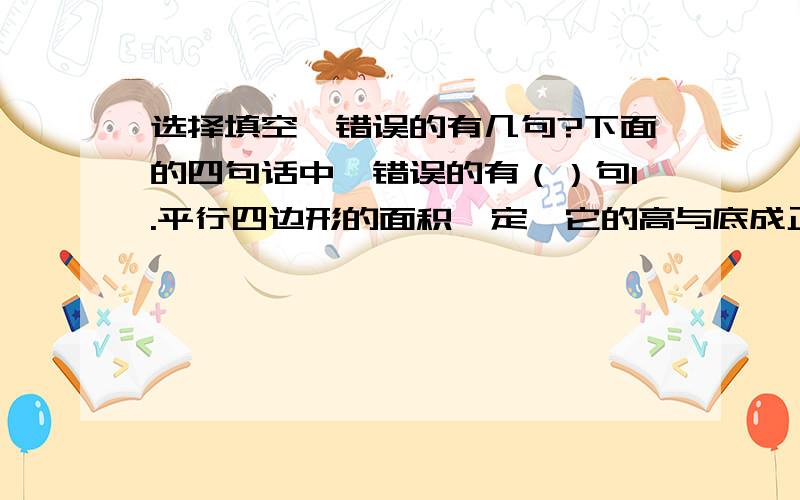 选择填空,错误的有几句?下面的四句话中,错误的有（）句1.平行四边形的面积一定,它的高与底成正比例2.车轮的周长一定,车轮行驶的路程和转数成反比例3.入股ab+4等于40,那么ab不成比例4.如果