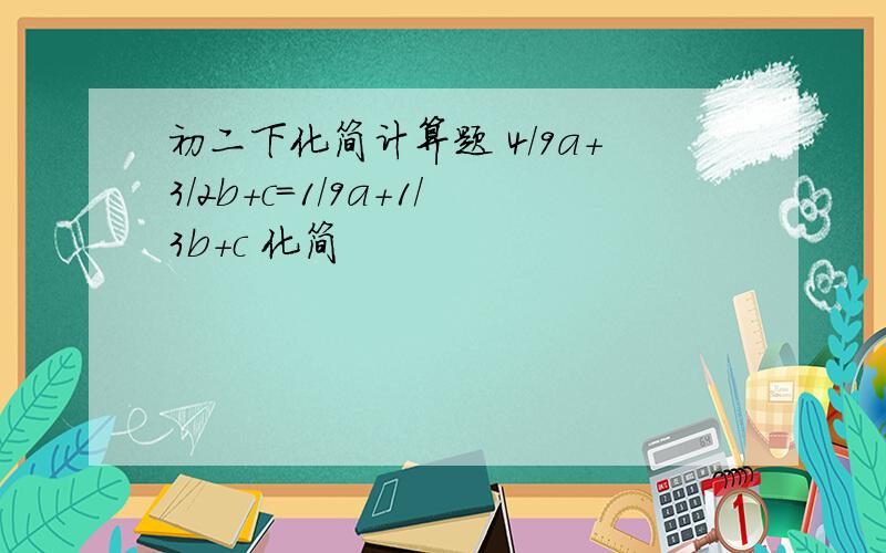 初二下化简计算题 4/9a+3/2b+c=1/9a+1/3b+c 化简