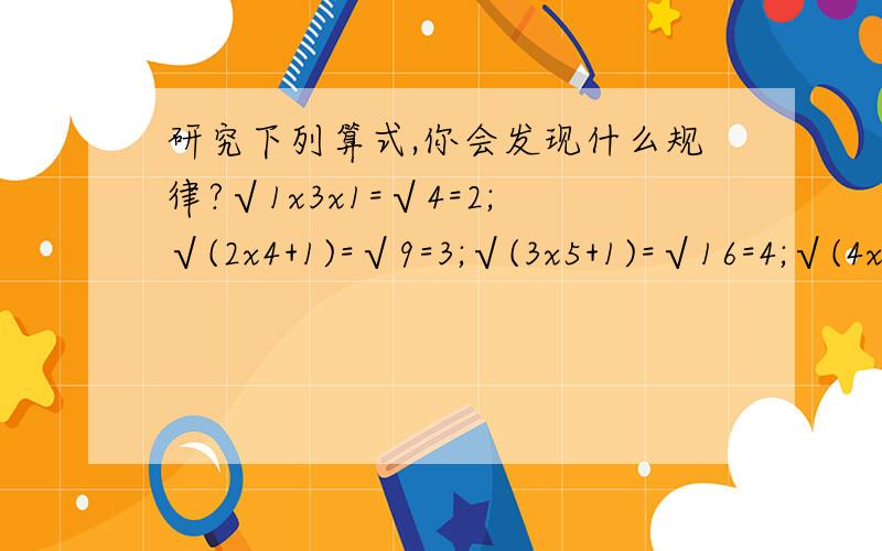 研究下列算式,你会发现什么规律?√1x3x1=√4=2;√(2x4+1)=√9=3;√(3x5+1)=√16=4;√(4x6+1)=√25=5⋯⋯请你找出规律,并用公式表示出来