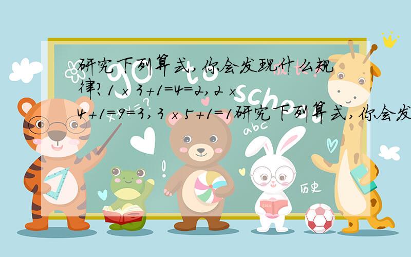 研究下列算式,你会发现什么规律?1×3+1=4=2,2×4+1=9=3,3×5+1=1研究下列算式,你会发现什么规律?1×3+1=4=2,2×4+1=9=3,3×5+1=16=4,4×6+1=25=5…… （1）请你找出规律并计算7×9+1=（      ）；（2）用含有n的式