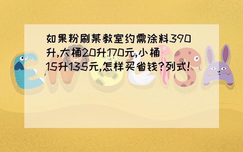 如果粉刷某教室约需涂料390升,大桶20升170元,小桶15升135元,怎样买省钱?列式!