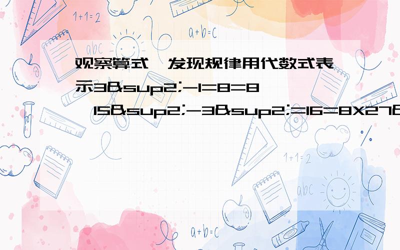 观察算式,发现规律用代数式表示3²-1=8=8×15²-3²=16=8X27²-5²=24=8X39²-7²32=8X411²-9²=40=5X8