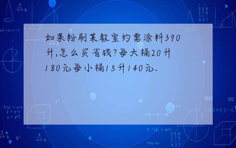 如果粉刷某教室约需涂料390升,怎么买省钱?每大桶20升180元每小桶15升140元.