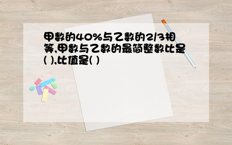 甲数的40%与乙数的2/3相等,甲数与乙数的最简整数比是( ),比值是( )