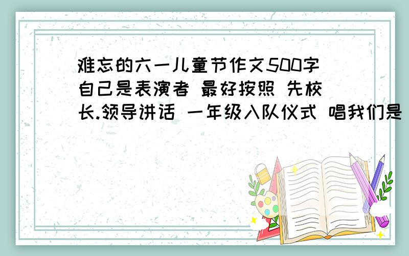 难忘的六一儿童节作文500字自己是表演者 最好按照 先校长.领导讲话 一年级入队仪式 唱我们是《共产主义接班人》 开始表演节目 麻烦了哈,最好快一点