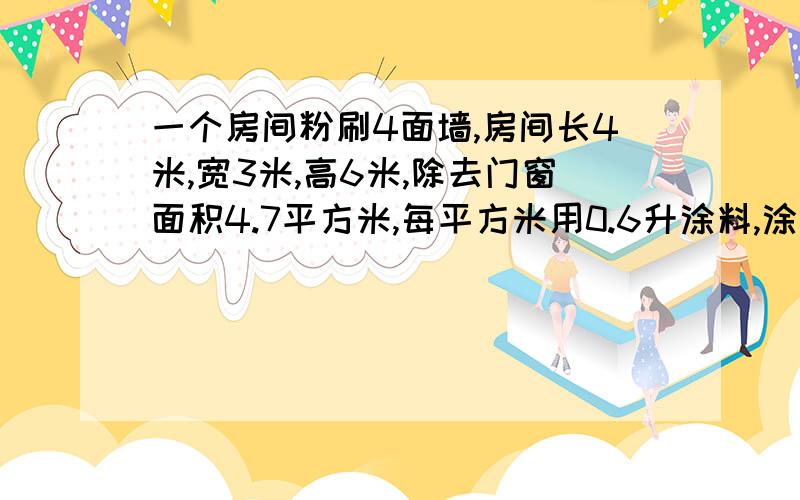 一个房间粉刷4面墙,房间长4米,宽3米,高6米,除去门窗面积4.7平方米,每平方米用0.6升涂料,涂料4.5升一桶,每桶286元,粉刷这个房间要多少钱?是高6米