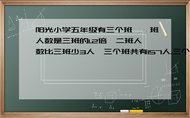 阳光小学五年级有三个班,一班人数是三班的1.2倍,二班人数比三班少3人,三个班共有157人.三个班个有多少人?写清楚些!我11岁,五年级!