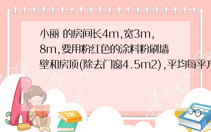 小丽 的房间长4m,宽3m,8m,要用粉红色的涂料粉刷墙壁和房顶(除去门窗4.5m2),平均每平方米用涂料0.3千克,一共需要涂料多少千克；