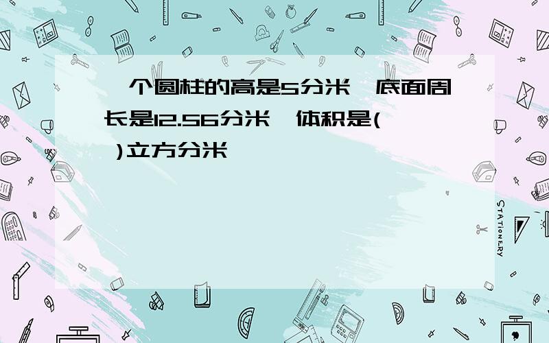 一个圆柱的高是5分米,底面周长是12.56分米,体积是( )立方分米