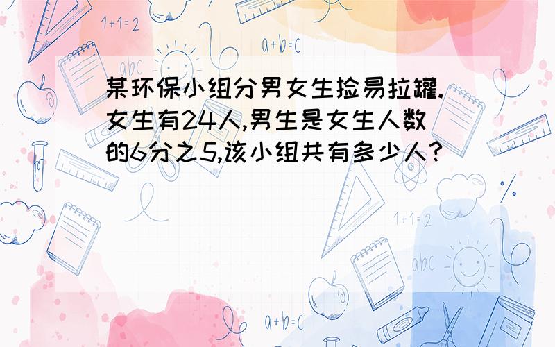 某环保小组分男女生捡易拉罐.女生有24人,男生是女生人数的6分之5,该小组共有多少人?