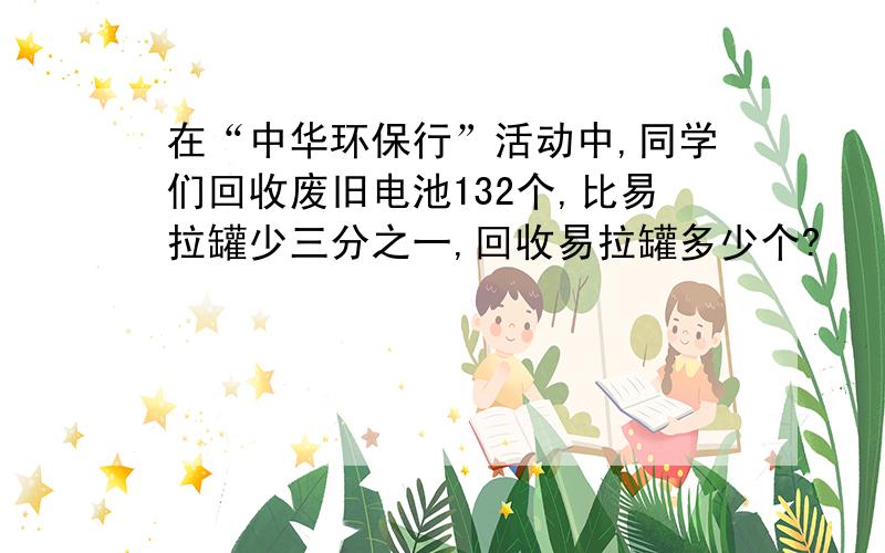 在“中华环保行”活动中,同学们回收废旧电池132个,比易拉罐少三分之一,回收易拉罐多少个?