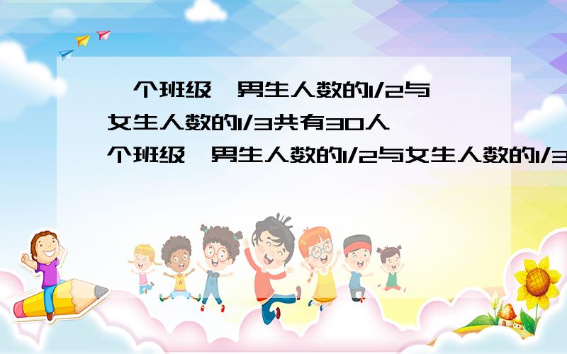 一个班级,男生人数的1/2与女生人数的1/3共有30人一个班级,男生人数的1/2与女生人数的1/3共有30人,男生人数的1/3与女生人数的1/2共有24人,这个班级男、女生各有多少人?请用算术法解题,答案可