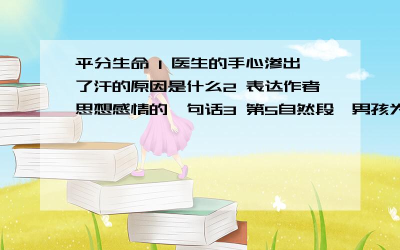 平分生命 1 医生的手心渗出了汗的原因是什么2 表达作者思想感情的一句话3 第5自然段,男孩为什么高兴的又蹦又跳