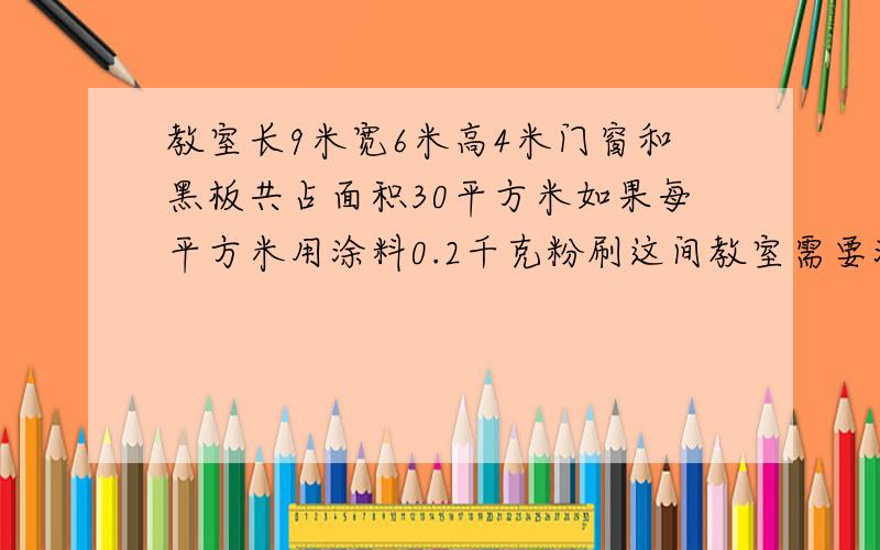 教室长9米宽6米高4米门窗和黑板共占面积30平方米如果每平方米用涂料0.2千克粉刷这间教室需要涂料几千克re