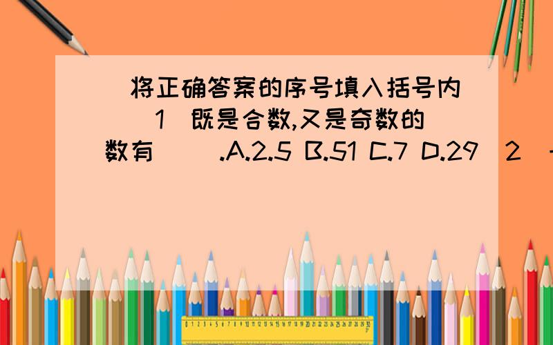 （将正确答案的序号填入括号内）(1)既是合数,又是奇数的数有（ ）.A.2.5 B.51 C.7 D.29(2)一个合数有（ ）个因数.A.1 B.2 C.3 D.至少3