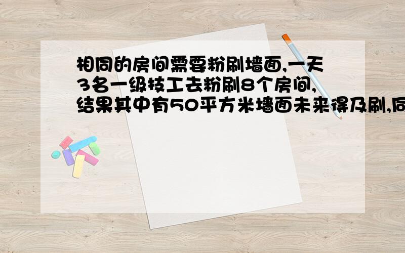 相同的房间需要粉刷墙面,一天3名一级技工去粉刷8个房间,结果其中有50平方米墙面未来得及刷,同样时间内5名二级技工粉刷了10个房间之外,还多刷了另外的40平方米墙面.每名一级技工比二级