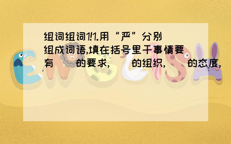 组词组词1!1.用“严”分别组成词语,填在括号里干事情要有（）的要求,（）的组织,（）的态度,（）的纪律,否则一事无成.