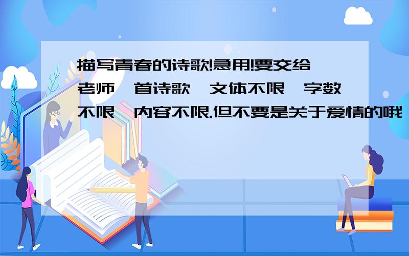 描写青春的诗歌!急用!要交给老师一首诗歌,文体不限,字数不限,内容不限.但不要是关于爱情的哦□小榕在此谢谢大家了×_×