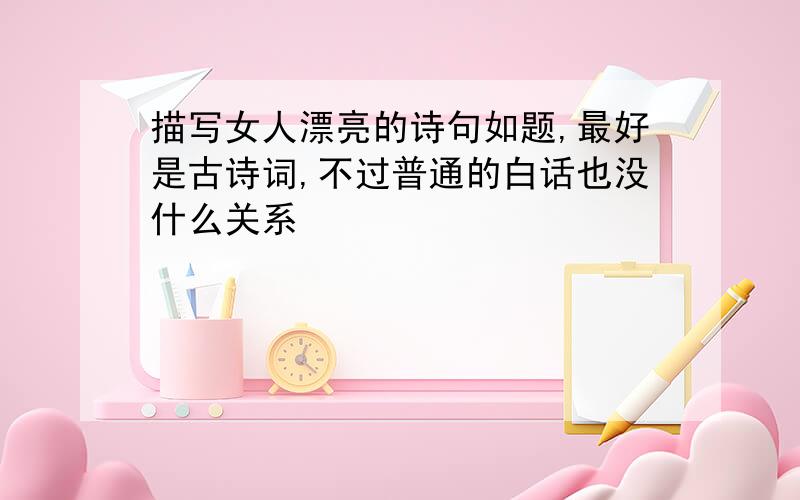 描写女人漂亮的诗句如题,最好是古诗词,不过普通的白话也没什么关系