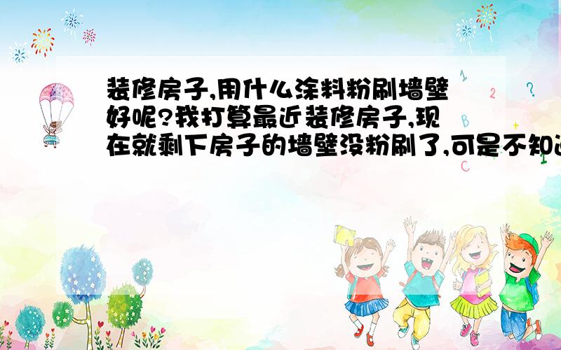 装修房子,用什么涂料粉刷墙壁好呢?我打算最近装修房子,现在就剩下房子的墙壁没粉刷了,可是不知道选择什么样的油漆好?业内人士给我讲讲吧!怎么分别腻子粉和油漆的好坏?市场价格大概在