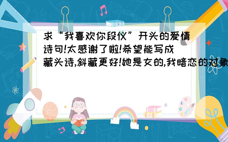 求“我喜欢你段仪”开头的爱情诗句!太感谢了啦!希望能写成藏头诗,斜藏更好!她是女的,我暗恋的对象,希望能给她送上惊喜