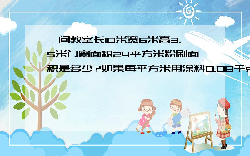 一间教室长10米宽6米高3.5米门窗面积24平方米粉刷面积是多少?如果每平方米用涂料0.08千克需要多少千克?