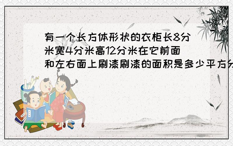 有一个长方体形状的衣柜长8分米宽4分米高12分米在它前面和左右面上刷漆刷漆的面积是多少平方分米