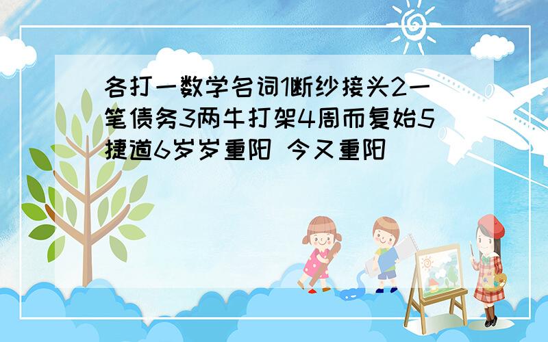 各打一数学名词1断纱接头2一笔债务3两牛打架4周而复始5捷道6岁岁重阳 今又重阳