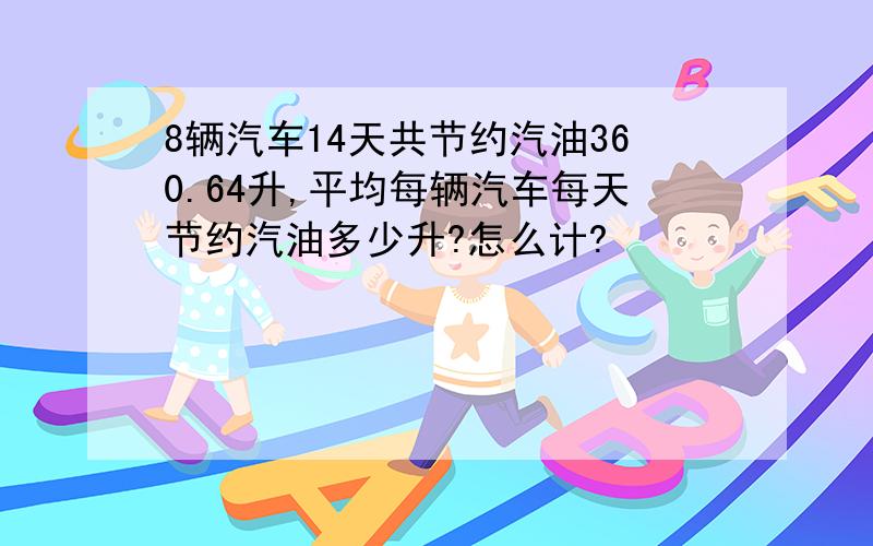 8辆汽车14天共节约汽油360.64升,平均每辆汽车每天节约汽油多少升?怎么计?