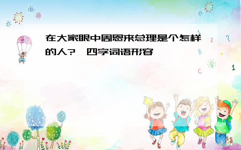 在大家眼中周恩来总理是个怎样的人?【四字词语形容】