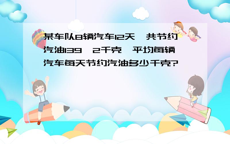 某车队8辆汽车12天一共节约汽油139、2千克,平均每辆汽车每天节约汽油多少千克?